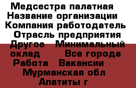 Медсестра палатная › Название организации ­ Компания-работодатель › Отрасль предприятия ­ Другое › Минимальный оклад ­ 1 - Все города Работа » Вакансии   . Мурманская обл.,Апатиты г.